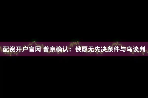 配资开户官网 普京确认：俄愿无先决条件与乌谈判
