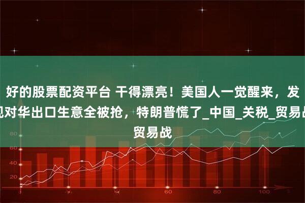 好的股票配资平台 干得漂亮！美国人一觉醒来，发现对华出口生意全被抢，特朗普慌了_中国_关税_贸易战