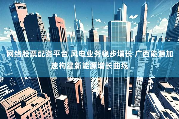 网络股票配资平台 风电业务稳步增长 广西能源加速构建新能源增长曲线
