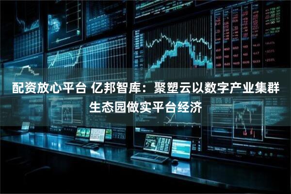 配资放心平台 亿邦智库：聚塑云以数字产业集群生态园做实平台经济
