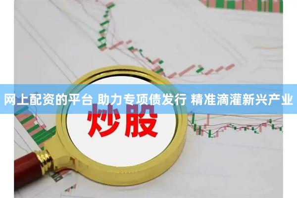 网上配资的平台 助力专项债发行 精准滴灌新兴产业