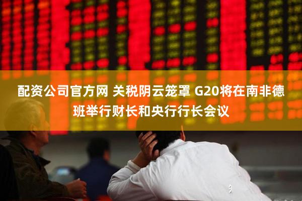 配资公司官方网 关税阴云笼罩 G20将在南非德班举行财长和央行行长会议