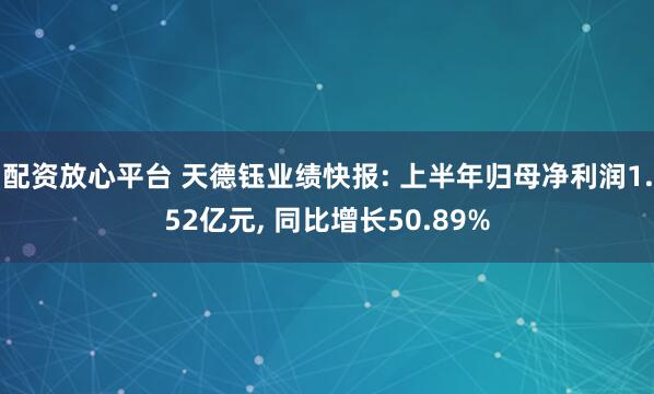 配资放心平台 天德钰业绩快报: 上半年归母净利润1.52亿元, 同比增长50.89%
