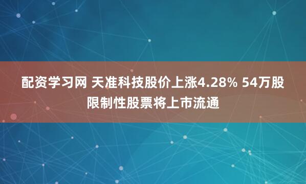 配资学习网 天准科技股价上涨4.28% 54万股限制性股票将上市流通