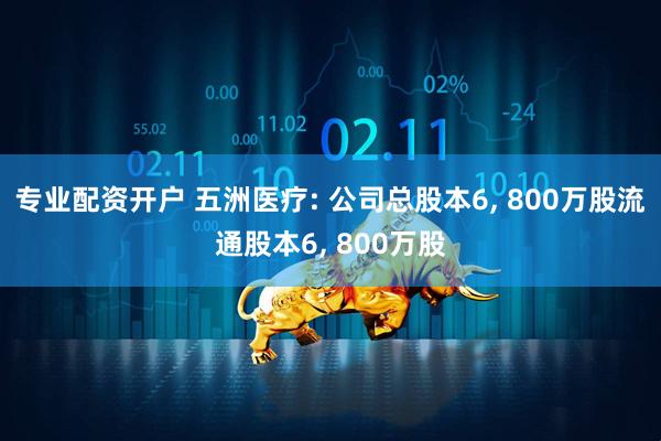 专业配资开户 五洲医疗: 公司总股本6, 800万股流通股本6, 800万股