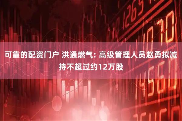 可靠的配资门户 洪通燃气: 高级管理人员赵勇拟减持不超过约12万股